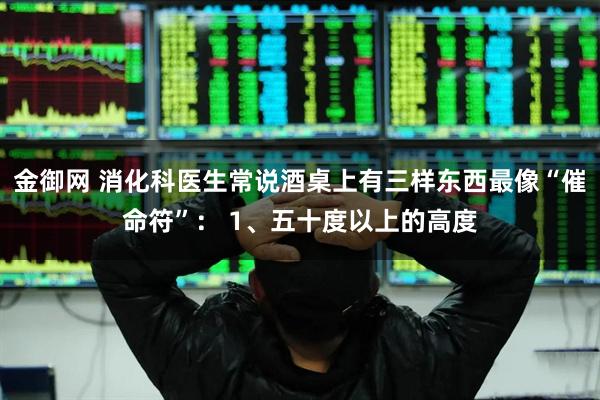 金御网 消化科医生常说酒桌上有三样东西最像“催命符”: 1、五十度以上的高度