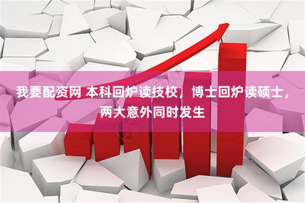 我要配资网 本科回炉读技校，博士回炉读硕士，两大意外同时发生