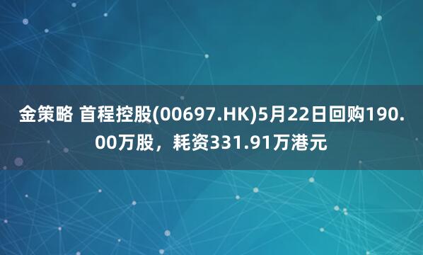 金策略 首程控股(00697.HK)5月22日回购190.00万股，耗资331.91万港元