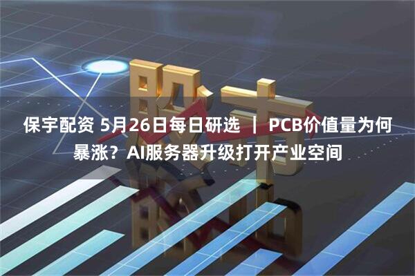 保宇配资 5月26日每日研选 ｜ PCB价值量为何暴涨？AI服务器升级打开产业空间