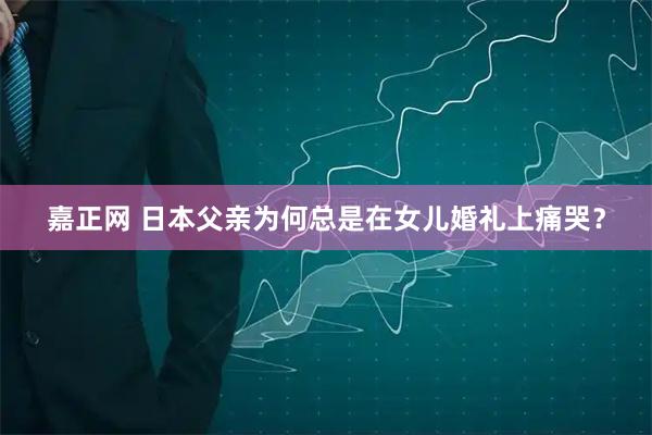 嘉正网 日本父亲为何总是在女儿婚礼上痛哭？