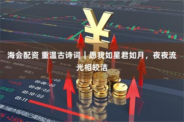海会配资 重温古诗词｜愿我如星君如月，夜夜流光相皎洁