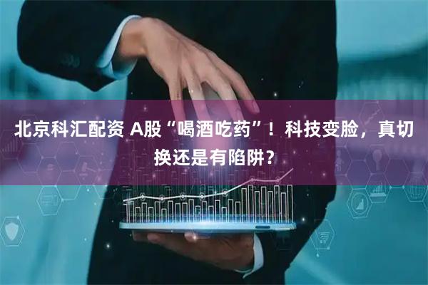 北京科汇配资 A股“喝酒吃药”!科技变脸,真切换还是有陷阱?