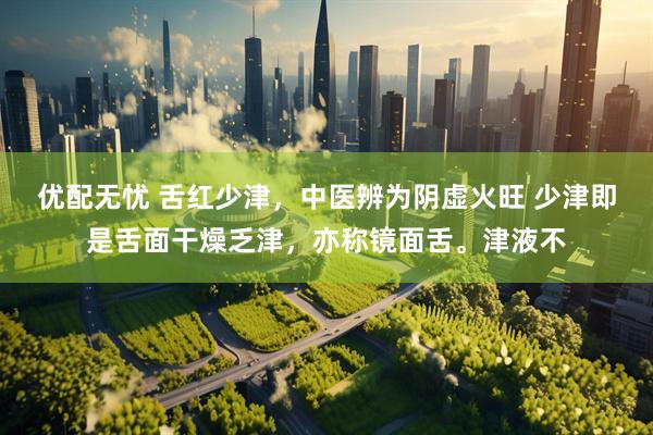优配无忧 舌红少津，中医辨为阴虚火旺 少津即是舌面干燥乏津，亦称镜面舌。津液不