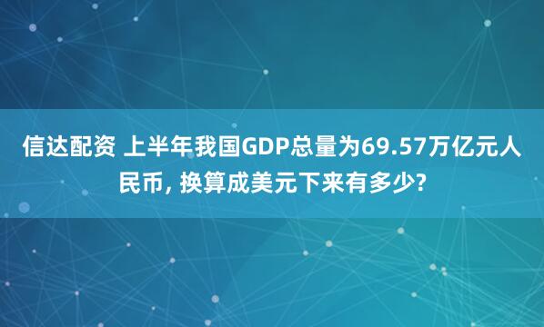 信达配资 上半年我国GDP总量为69.57万亿元人民币, 换算成美元下来有多少?