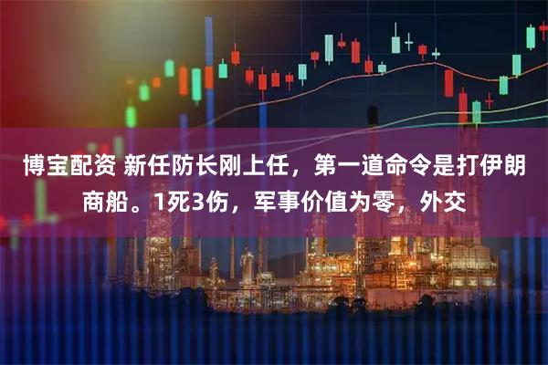 博宝配资 新任防长刚上任，第一道命令是打伊朗商船。1死3伤，军事价值为零，外交