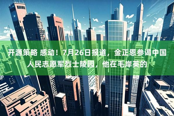 开源策略 感动！7月26日报道，金正恩参谒中国人民志愿军烈士陵园，他在毛岸英的