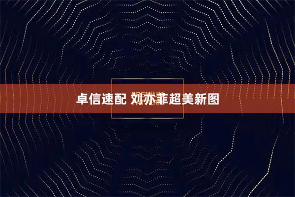 卓信速配 刘亦菲超美新图