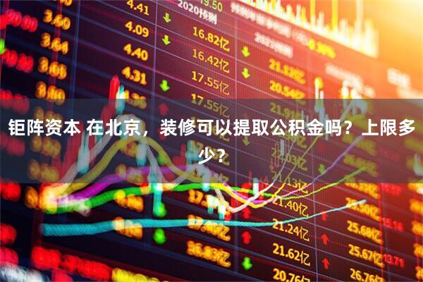 钜阵资本 在北京，装修可以提取公积金吗？上限多少？